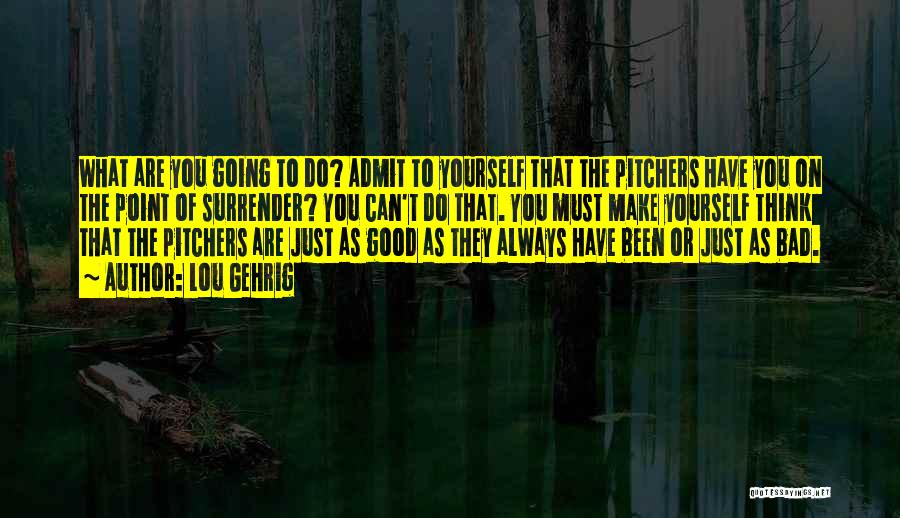 Lou Gehrig Quotes: What Are You Going To Do? Admit To Yourself That The Pitchers Have You On The Point Of Surrender? You