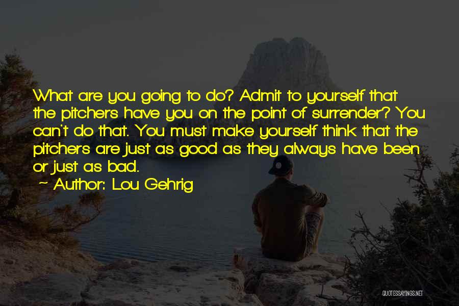 Lou Gehrig Quotes: What Are You Going To Do? Admit To Yourself That The Pitchers Have You On The Point Of Surrender? You