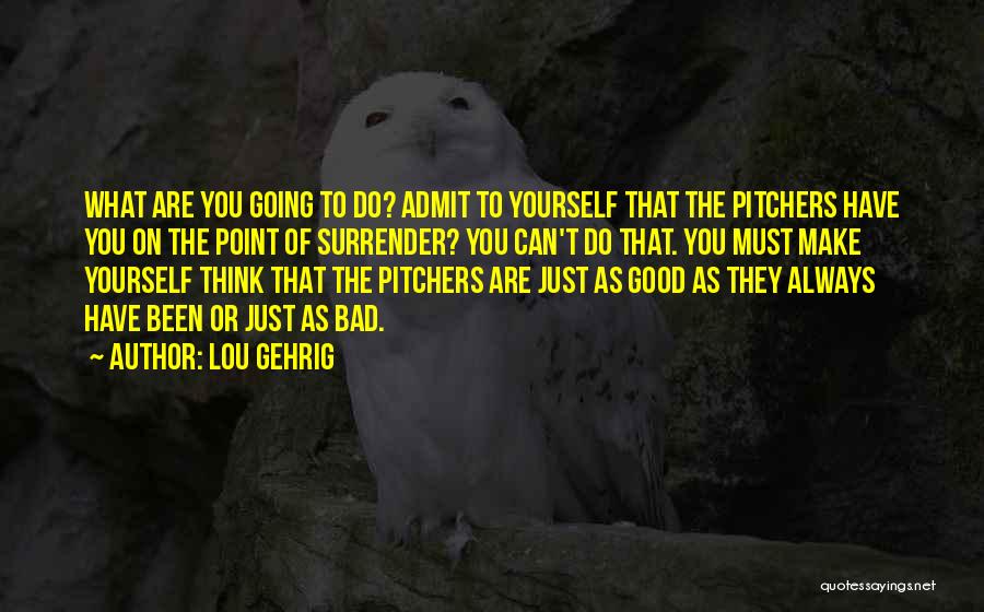 Lou Gehrig Quotes: What Are You Going To Do? Admit To Yourself That The Pitchers Have You On The Point Of Surrender? You