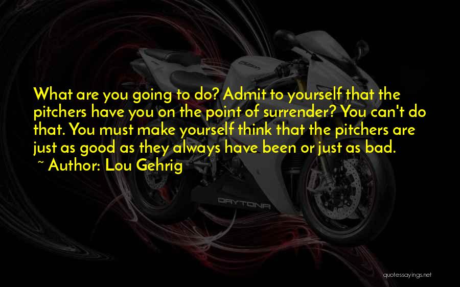 Lou Gehrig Quotes: What Are You Going To Do? Admit To Yourself That The Pitchers Have You On The Point Of Surrender? You