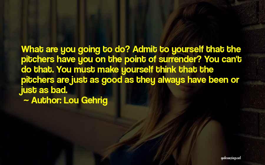 Lou Gehrig Quotes: What Are You Going To Do? Admit To Yourself That The Pitchers Have You On The Point Of Surrender? You