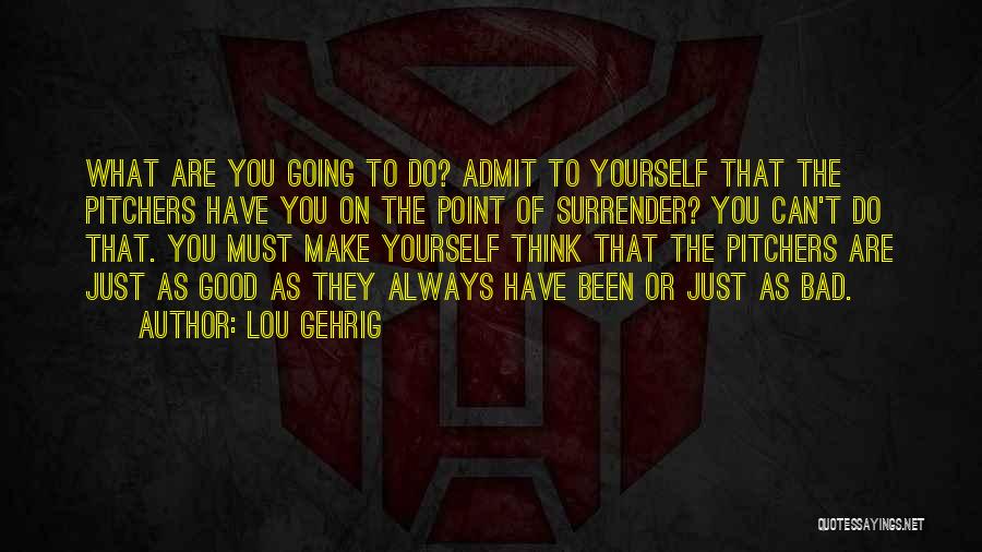 Lou Gehrig Quotes: What Are You Going To Do? Admit To Yourself That The Pitchers Have You On The Point Of Surrender? You