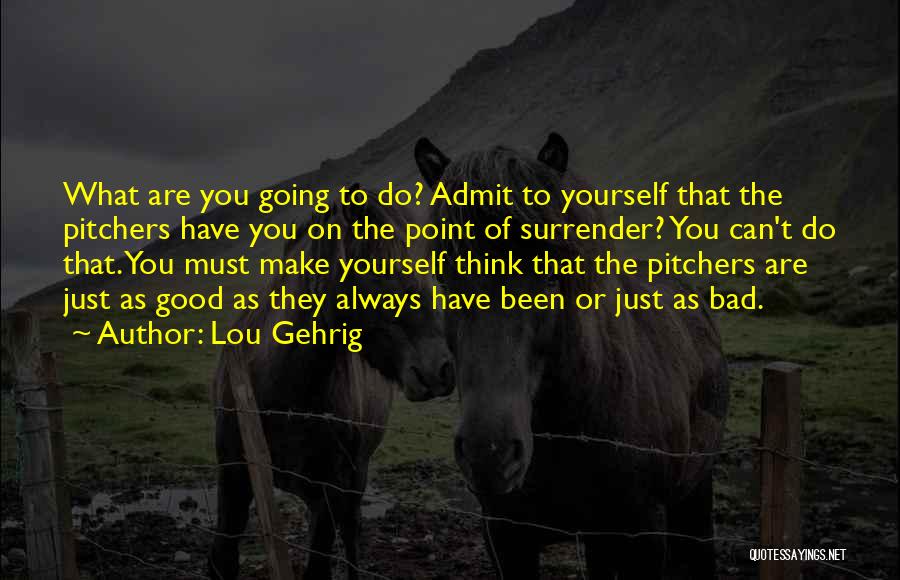 Lou Gehrig Quotes: What Are You Going To Do? Admit To Yourself That The Pitchers Have You On The Point Of Surrender? You