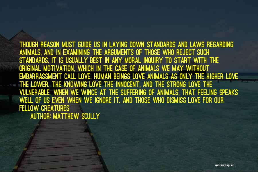 Matthew Scully Quotes: Though Reason Must Guide Us In Laying Down Standards And Laws Regarding Animals, And In Examining The Arguments Of Those