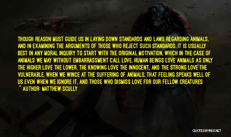 Matthew Scully Quotes: Though Reason Must Guide Us In Laying Down Standards And Laws Regarding Animals, And In Examining The Arguments Of Those