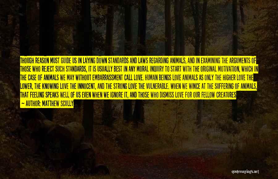 Matthew Scully Quotes: Though Reason Must Guide Us In Laying Down Standards And Laws Regarding Animals, And In Examining The Arguments Of Those