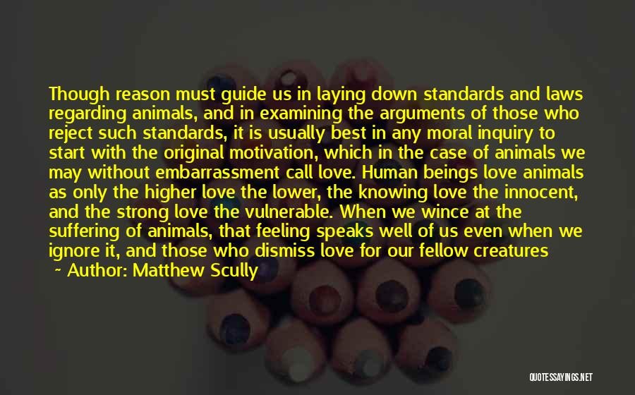 Matthew Scully Quotes: Though Reason Must Guide Us In Laying Down Standards And Laws Regarding Animals, And In Examining The Arguments Of Those