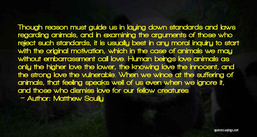 Matthew Scully Quotes: Though Reason Must Guide Us In Laying Down Standards And Laws Regarding Animals, And In Examining The Arguments Of Those