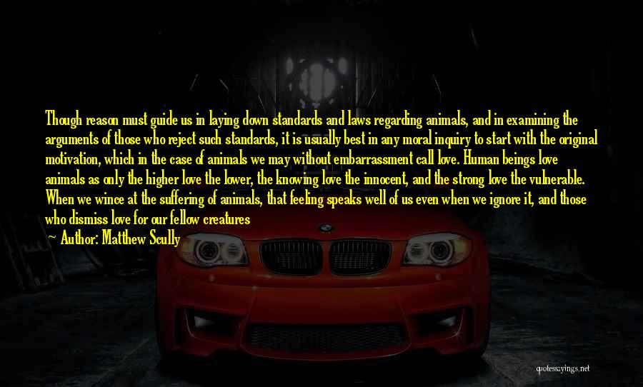 Matthew Scully Quotes: Though Reason Must Guide Us In Laying Down Standards And Laws Regarding Animals, And In Examining The Arguments Of Those