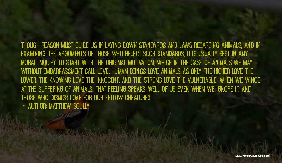 Matthew Scully Quotes: Though Reason Must Guide Us In Laying Down Standards And Laws Regarding Animals, And In Examining The Arguments Of Those
