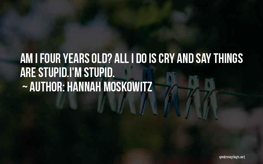 Hannah Moskowitz Quotes: Am I Four Years Old? All I Do Is Cry And Say Things Are Stupid.i'm Stupid.