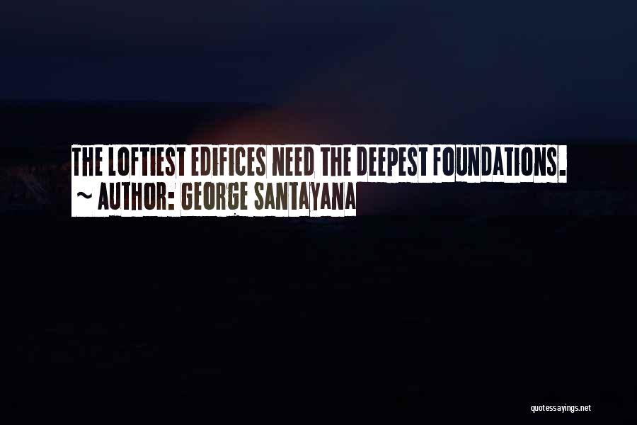 George Santayana Quotes: The Loftiest Edifices Need The Deepest Foundations.