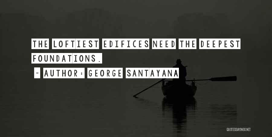 George Santayana Quotes: The Loftiest Edifices Need The Deepest Foundations.