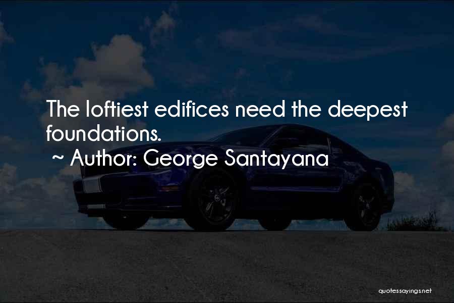 George Santayana Quotes: The Loftiest Edifices Need The Deepest Foundations.
