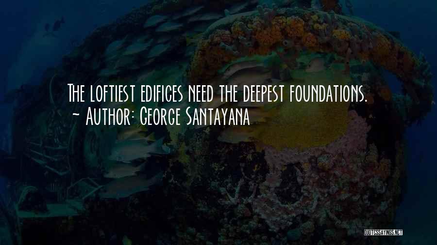 George Santayana Quotes: The Loftiest Edifices Need The Deepest Foundations.