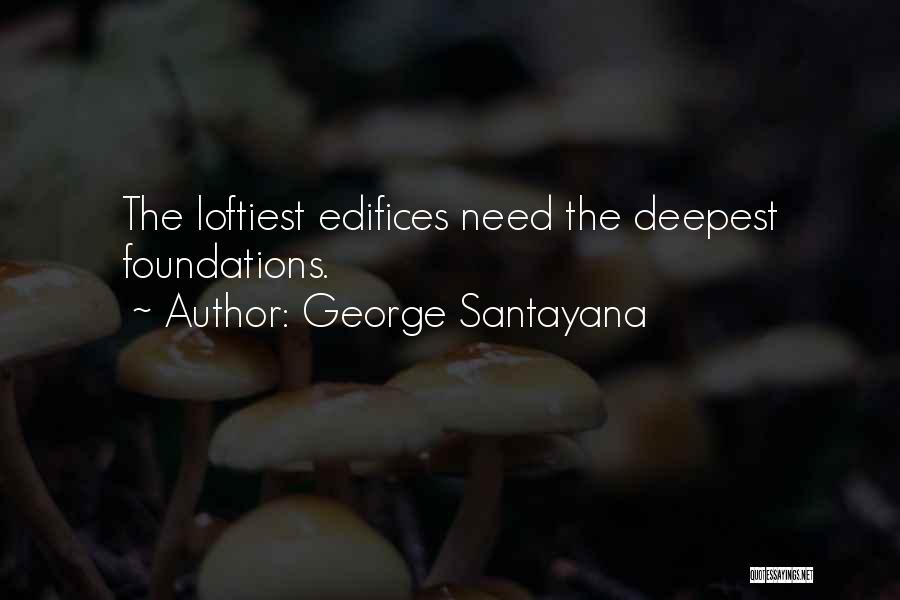 George Santayana Quotes: The Loftiest Edifices Need The Deepest Foundations.