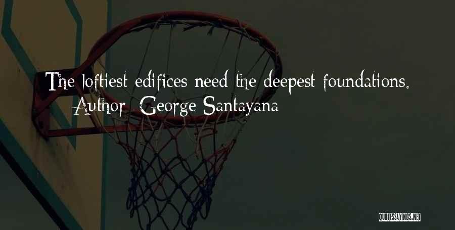 George Santayana Quotes: The Loftiest Edifices Need The Deepest Foundations.