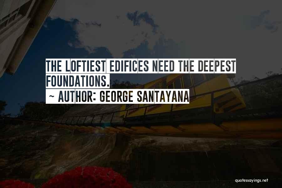 George Santayana Quotes: The Loftiest Edifices Need The Deepest Foundations.