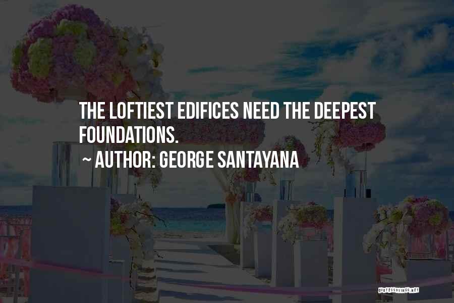 George Santayana Quotes: The Loftiest Edifices Need The Deepest Foundations.