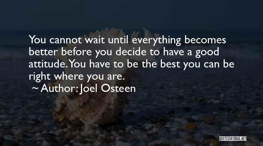 Joel Osteen Quotes: You Cannot Wait Until Everything Becomes Better Before You Decide To Have A Good Attitude. You Have To Be The