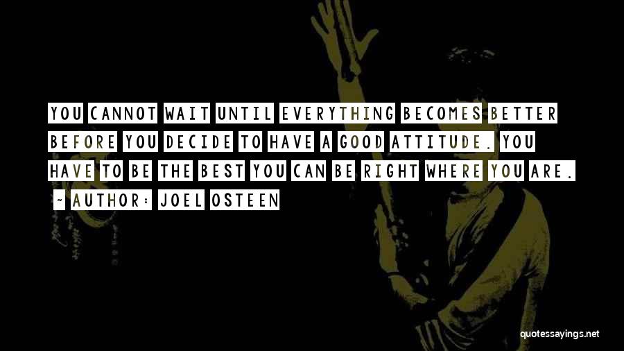 Joel Osteen Quotes: You Cannot Wait Until Everything Becomes Better Before You Decide To Have A Good Attitude. You Have To Be The