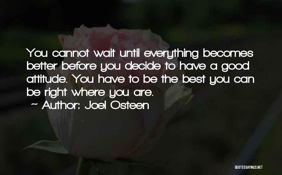 Joel Osteen Quotes: You Cannot Wait Until Everything Becomes Better Before You Decide To Have A Good Attitude. You Have To Be The
