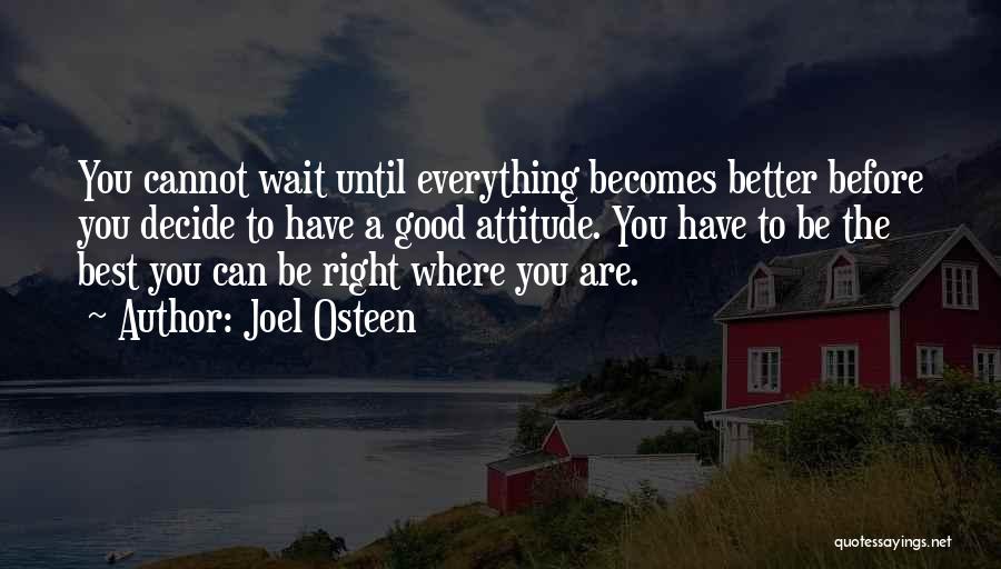 Joel Osteen Quotes: You Cannot Wait Until Everything Becomes Better Before You Decide To Have A Good Attitude. You Have To Be The