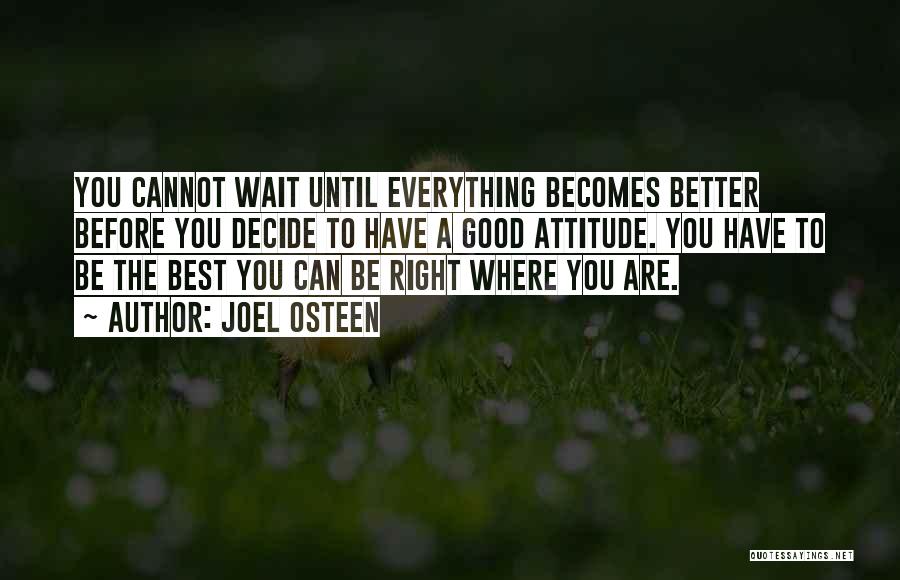 Joel Osteen Quotes: You Cannot Wait Until Everything Becomes Better Before You Decide To Have A Good Attitude. You Have To Be The