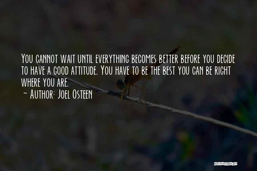Joel Osteen Quotes: You Cannot Wait Until Everything Becomes Better Before You Decide To Have A Good Attitude. You Have To Be The