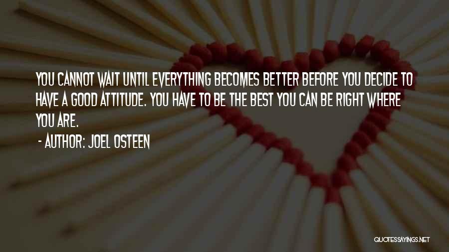 Joel Osteen Quotes: You Cannot Wait Until Everything Becomes Better Before You Decide To Have A Good Attitude. You Have To Be The