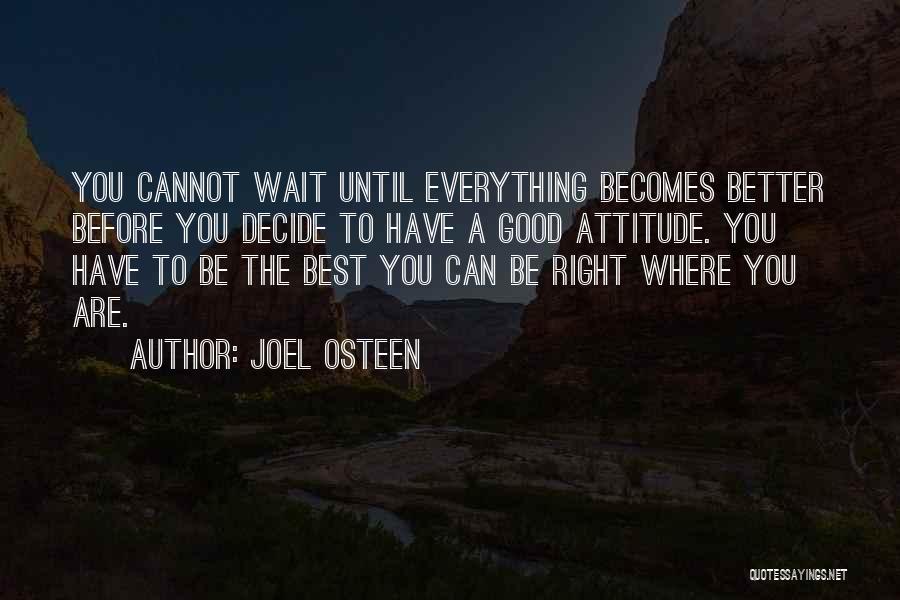 Joel Osteen Quotes: You Cannot Wait Until Everything Becomes Better Before You Decide To Have A Good Attitude. You Have To Be The