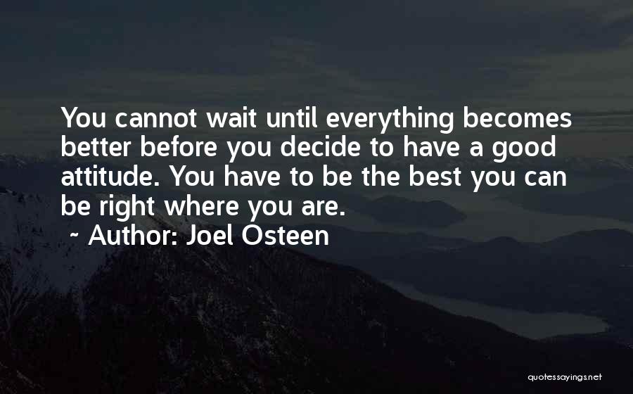 Joel Osteen Quotes: You Cannot Wait Until Everything Becomes Better Before You Decide To Have A Good Attitude. You Have To Be The