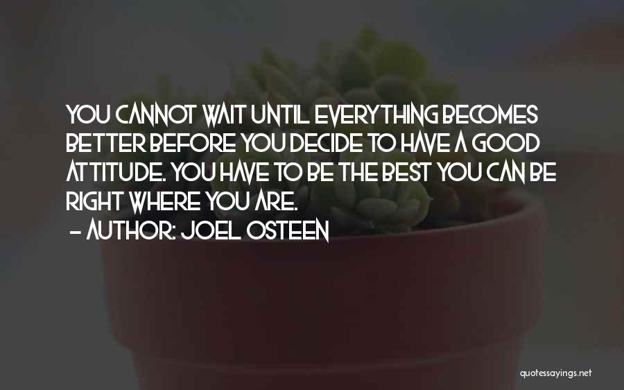 Joel Osteen Quotes: You Cannot Wait Until Everything Becomes Better Before You Decide To Have A Good Attitude. You Have To Be The