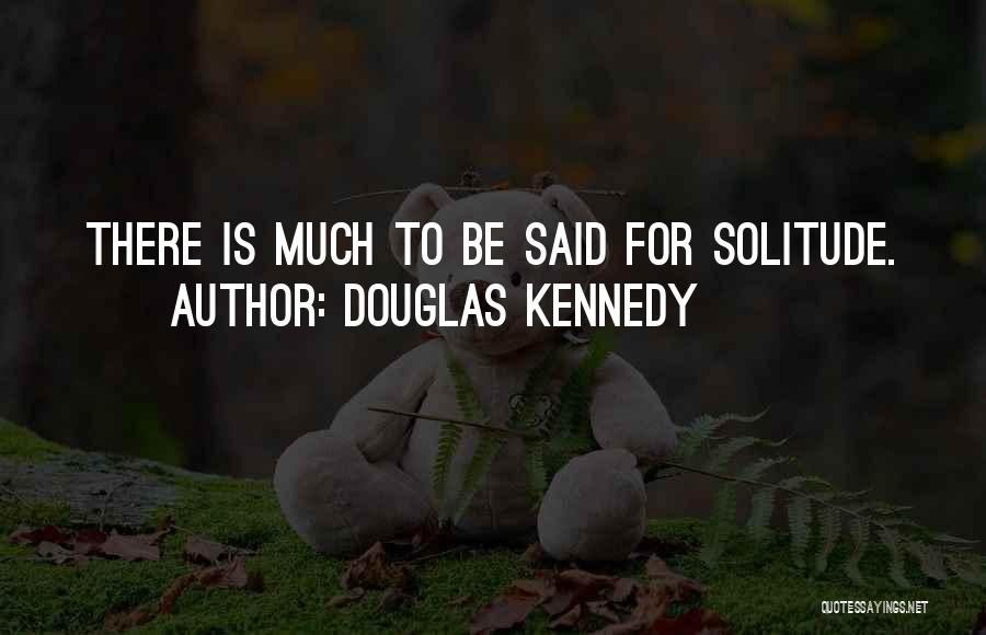 Douglas Kennedy Quotes: There Is Much To Be Said For Solitude.