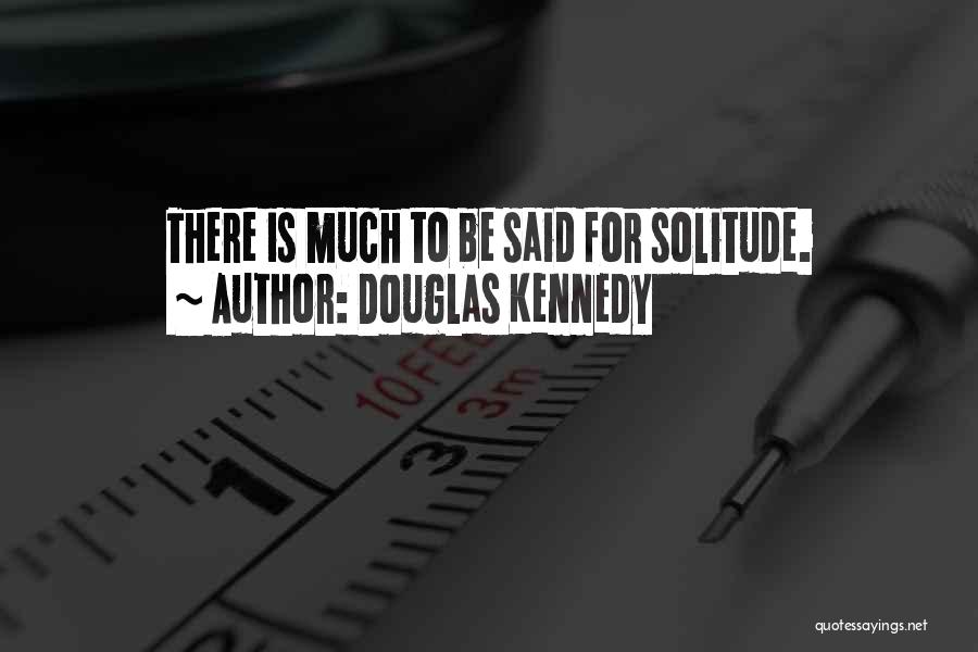 Douglas Kennedy Quotes: There Is Much To Be Said For Solitude.