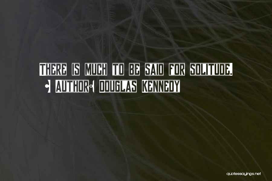 Douglas Kennedy Quotes: There Is Much To Be Said For Solitude.