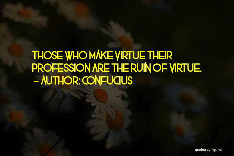 Confucius Quotes: Those Who Make Virtue Their Profession Are The Ruin Of Virtue.