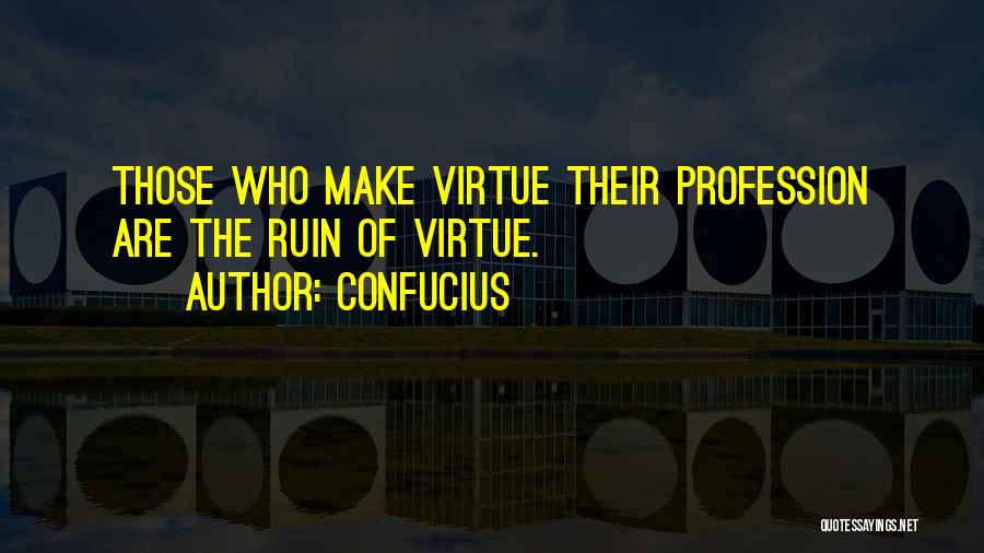 Confucius Quotes: Those Who Make Virtue Their Profession Are The Ruin Of Virtue.