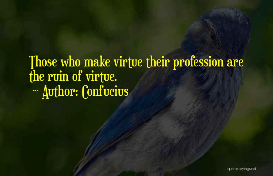 Confucius Quotes: Those Who Make Virtue Their Profession Are The Ruin Of Virtue.