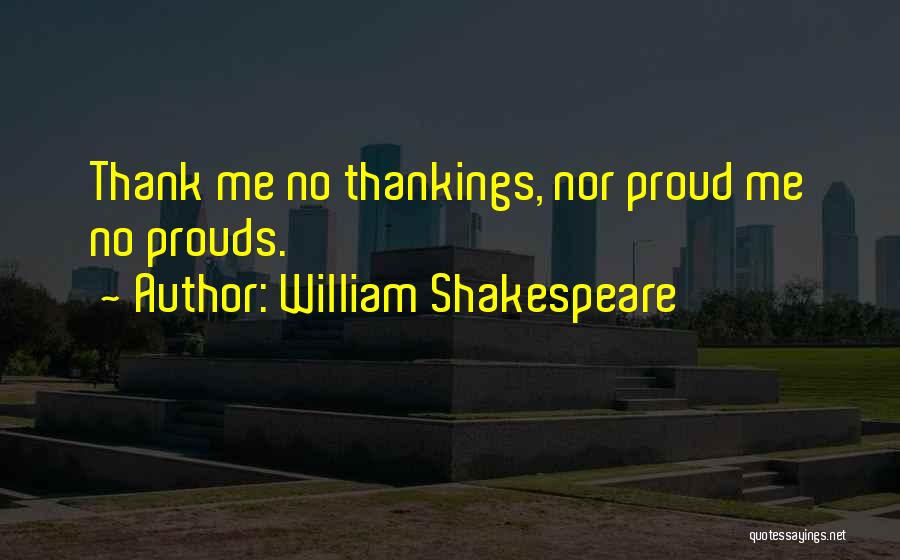 William Shakespeare Quotes: Thank Me No Thankings, Nor Proud Me No Prouds.