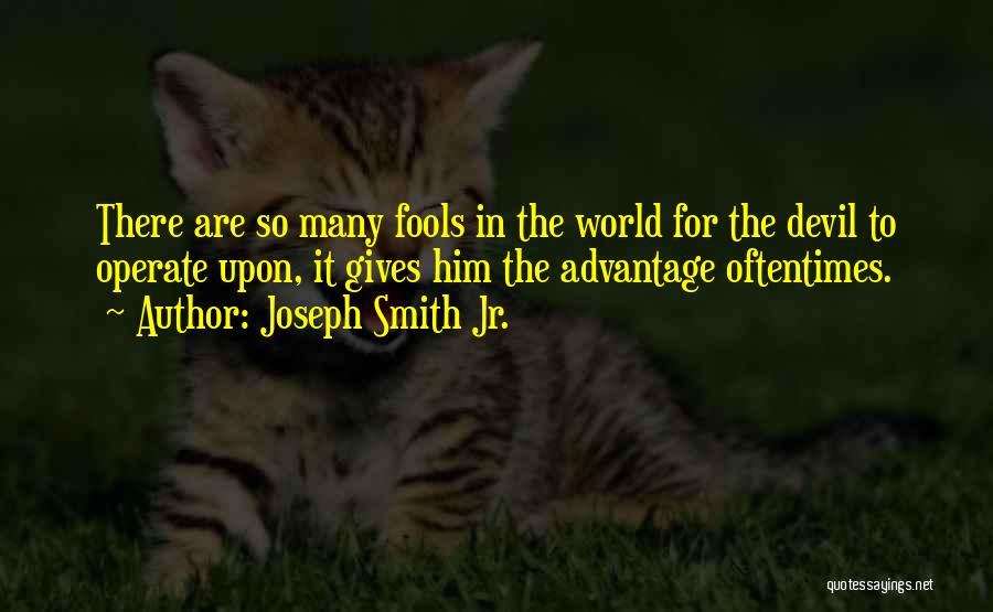 Joseph Smith Jr. Quotes: There Are So Many Fools In The World For The Devil To Operate Upon, It Gives Him The Advantage Oftentimes.