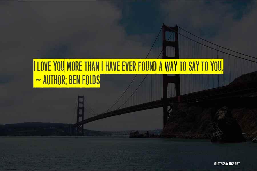Ben Folds Quotes: I Love You More Than I Have Ever Found A Way To Say To You.