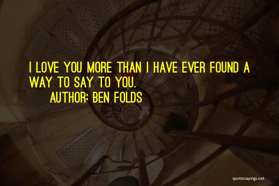 Ben Folds Quotes: I Love You More Than I Have Ever Found A Way To Say To You.