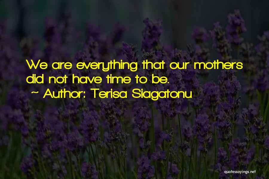 Terisa Siagatonu Quotes: We Are Everything That Our Mothers Did Not Have Time To Be.