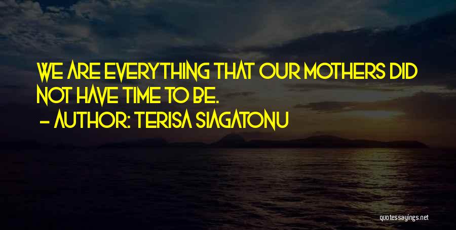 Terisa Siagatonu Quotes: We Are Everything That Our Mothers Did Not Have Time To Be.