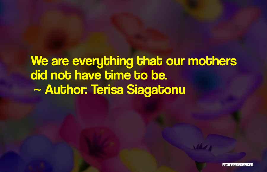 Terisa Siagatonu Quotes: We Are Everything That Our Mothers Did Not Have Time To Be.