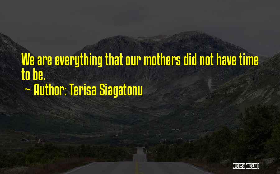 Terisa Siagatonu Quotes: We Are Everything That Our Mothers Did Not Have Time To Be.