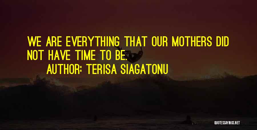 Terisa Siagatonu Quotes: We Are Everything That Our Mothers Did Not Have Time To Be.