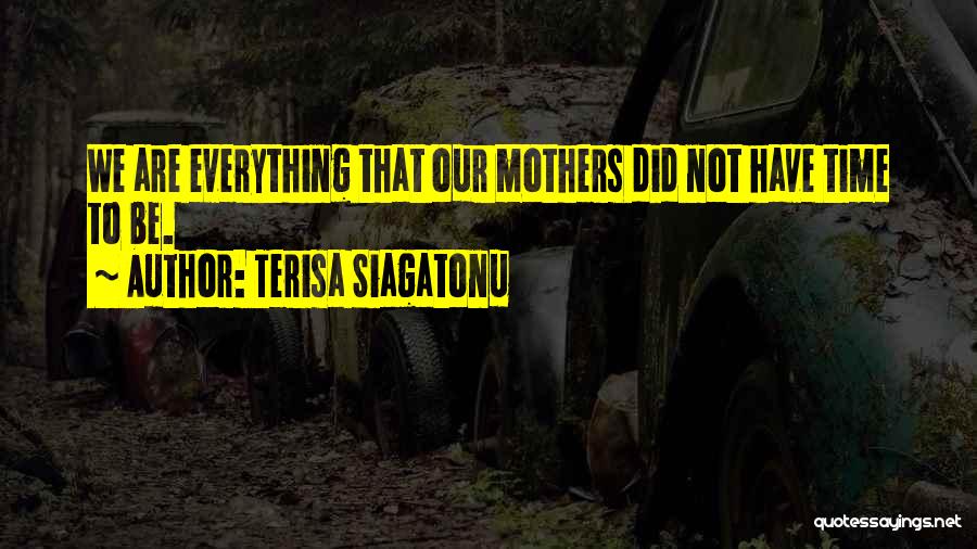 Terisa Siagatonu Quotes: We Are Everything That Our Mothers Did Not Have Time To Be.