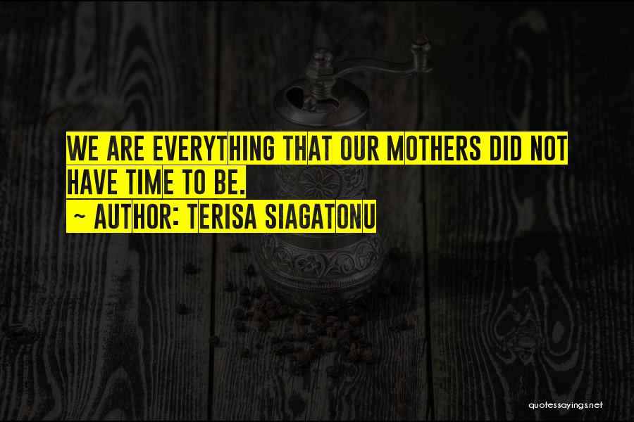 Terisa Siagatonu Quotes: We Are Everything That Our Mothers Did Not Have Time To Be.